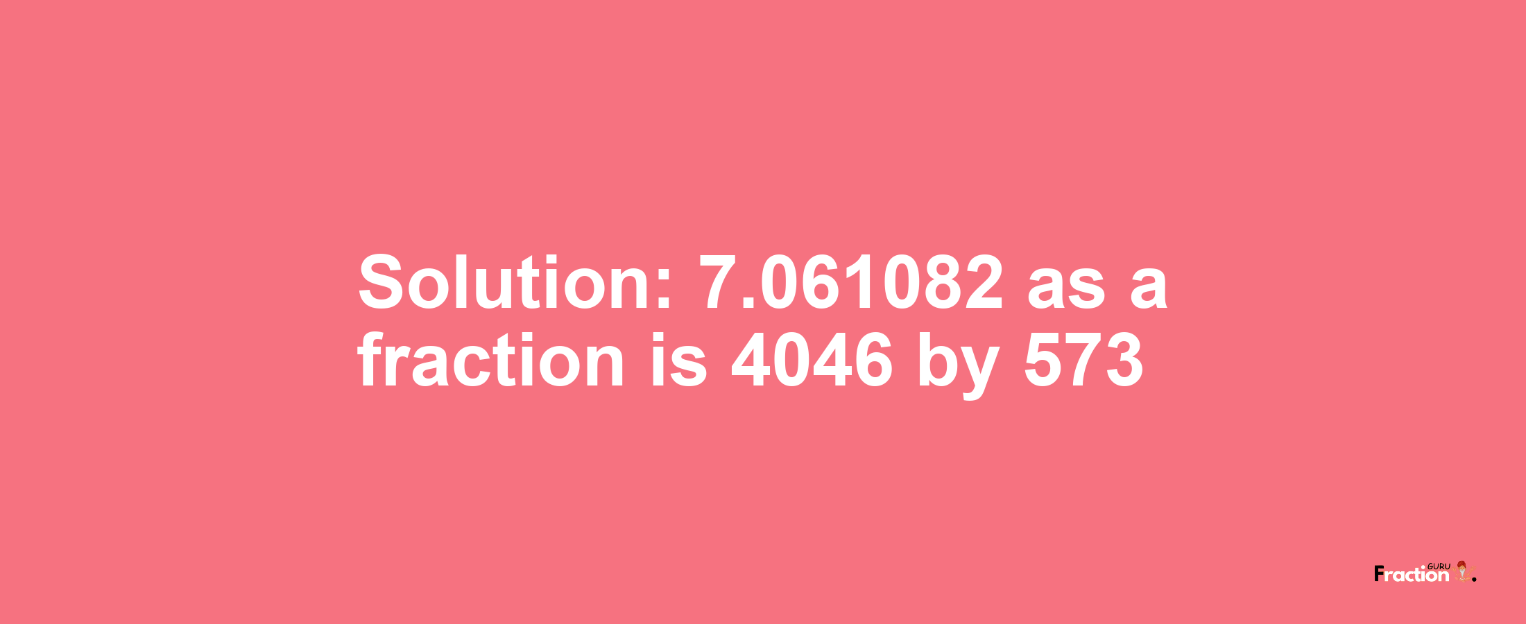 Solution:7.061082 as a fraction is 4046/573